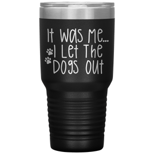 It Was Me I Let The Dogs Out, 30oz Tumbler