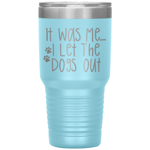 It Was Me I Let The Dogs Out, 30oz Tumbler